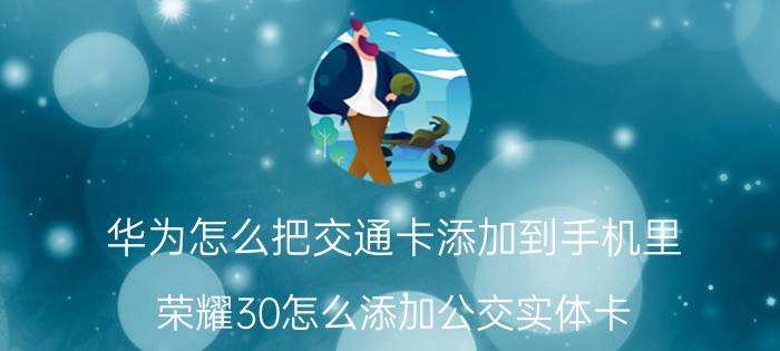 华为怎么把交通卡添加到手机里 荣耀30怎么添加公交实体卡？